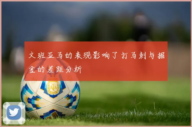 文班亚马的表现影响了打马刺与掘金的差距分析