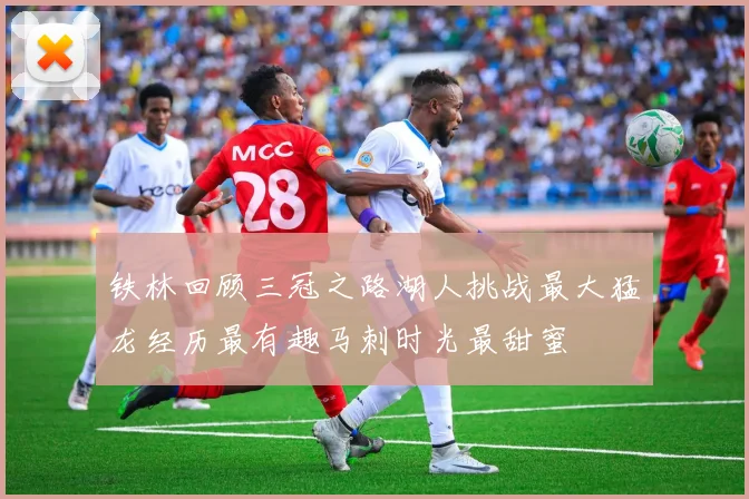 铁林回顾三冠之路湖人挑战最大猛龙经历最有趣马刺时光最甜蜜