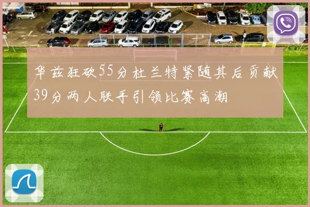 华兹狂砍55分杜兰特紧随其后贡献39分两人联手引领比赛高潮