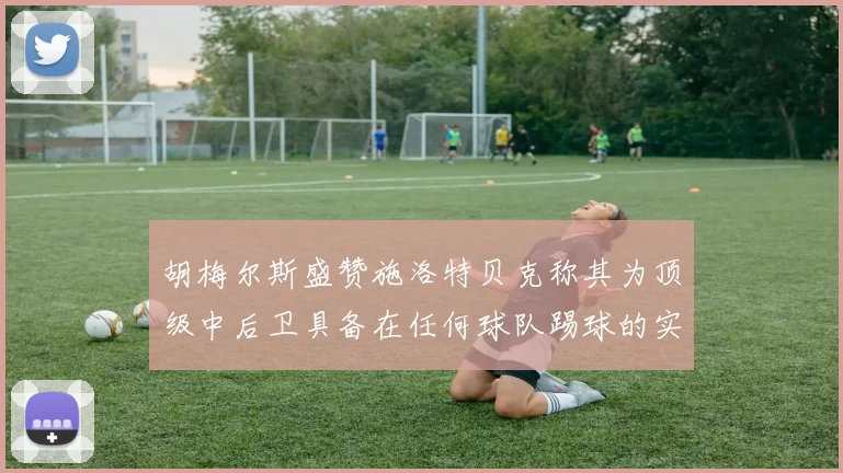 胡梅尔斯盛赞施洛特贝克称其为顶级中后卫具备在任何球队踢球的实力