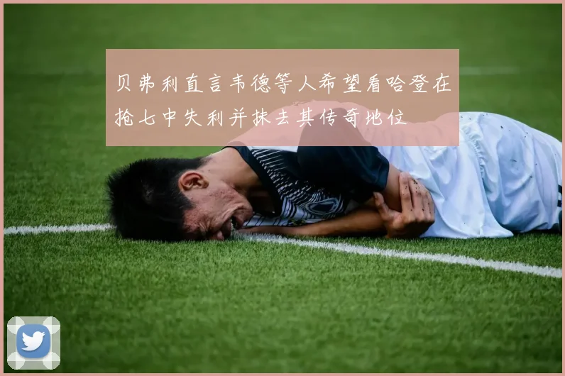 贝弗利直言韦德等人希望看哈登在抢七中失利并抹去其传奇地位