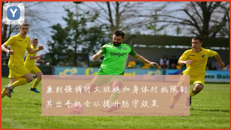 康利强调对文班施加身体对抗限制其出手机会以提升防守效果