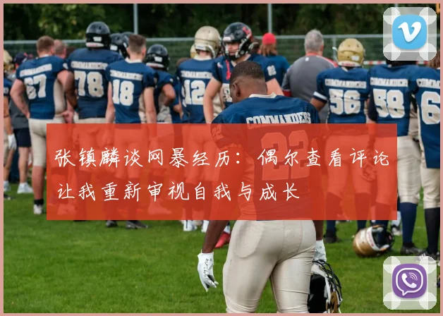 张镇麟谈网暴经历：偶尔查看评论让我重新审视自我与成长