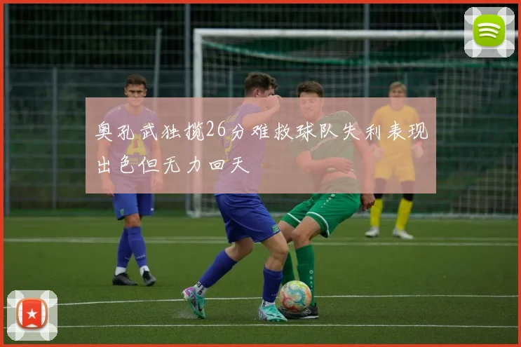 奥孔武独揽26分难救球队失利表现出色但无力回天