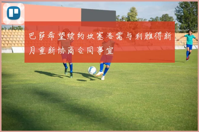 巴萨希望续约坎塞洛需与利雅得新月重新协商合同事宜