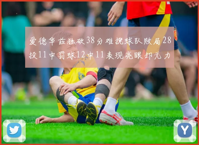 爱德华兹独砍38分难挽球队败局28投11中罚球12中11表现亮眼却无力回天