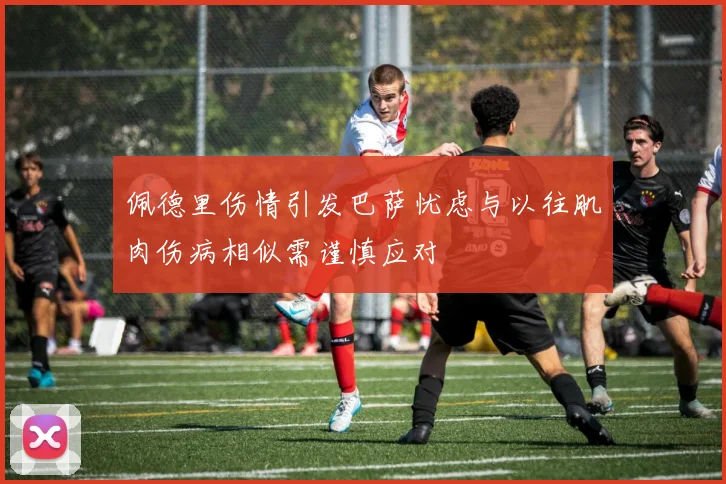 佩德里伤情引发巴萨忧虑与以往肌肉伤病相似需谨慎应对