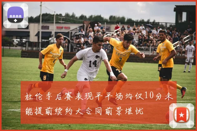 杜伦季后赛表现平平场均仅10分未能提前续约大合同前景堪忧