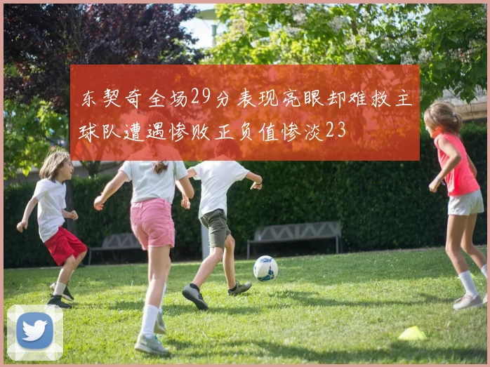 东契奇全场29分表现亮眼却难救主球队遭遇惨败正负值惨淡23