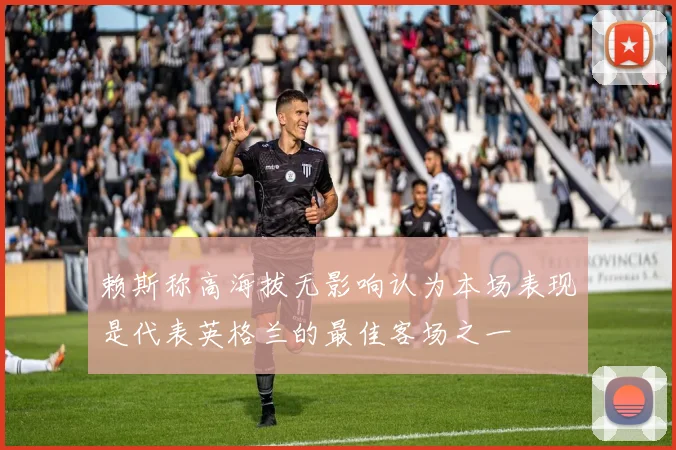 赖斯称高海拔无影响认为本场表现是代表英格兰的最佳客场之一