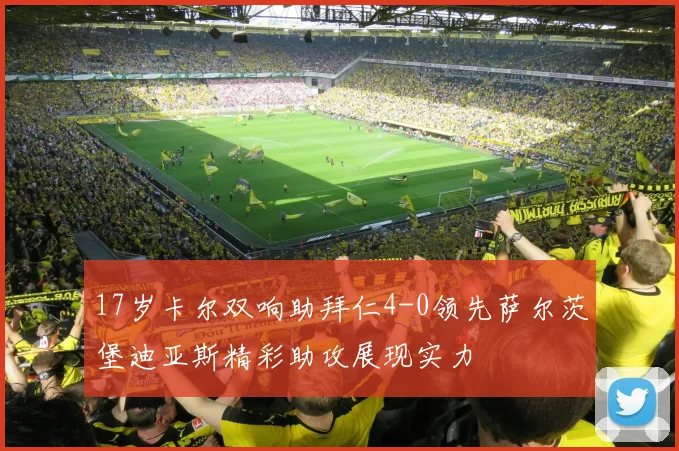 17岁卡尔双响助拜仁4-0领先萨尔茨堡迪亚斯精彩助攻展现实力