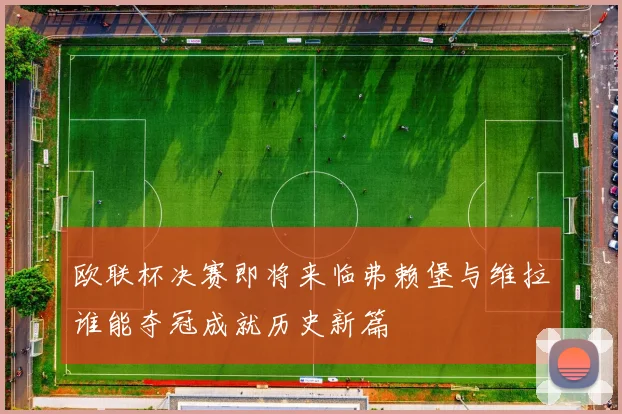 欧联杯决赛即将来临弗赖堡与维拉谁能夺冠成就历史新篇