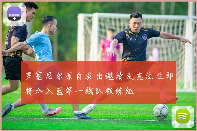 罗塞尼尔亲自发出邀请麦克法兰即将加入蓝军一线队教练组