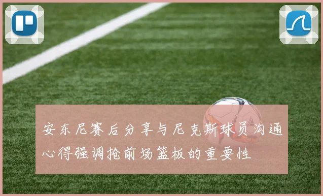 安东尼赛后分享与尼克斯球员沟通心得强调抢前场篮板的重要性