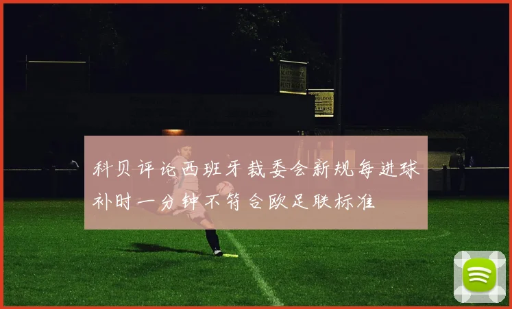 科贝评论西班牙裁委会新规每进球补时一分钟不符合欧足联标准