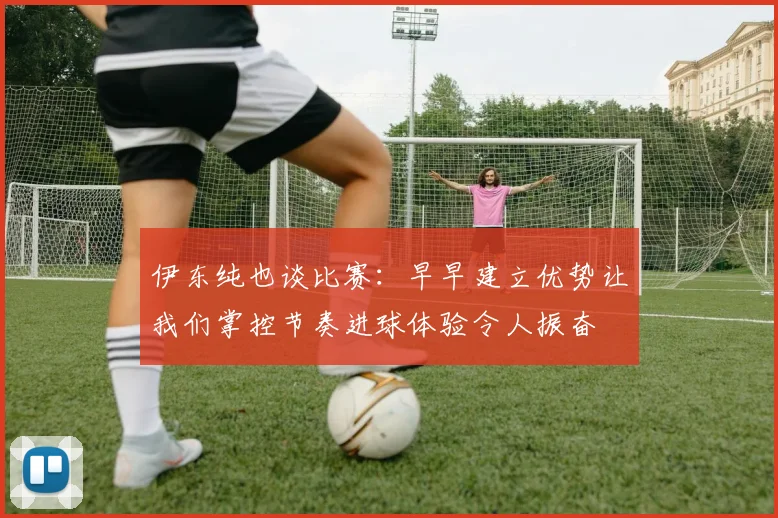 伊东纯也谈比赛：早早建立优势让我们掌控节奏进球体验令人振奋