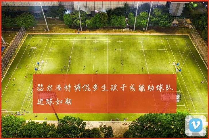 瑟尔洛特调侃多生孩子或能助球队进球如潮
